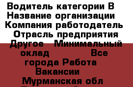 Водитель категории В › Название организации ­ Компания-работодатель › Отрасль предприятия ­ Другое › Минимальный оклад ­ 23 000 - Все города Работа » Вакансии   . Мурманская обл.,Полярные Зори г.